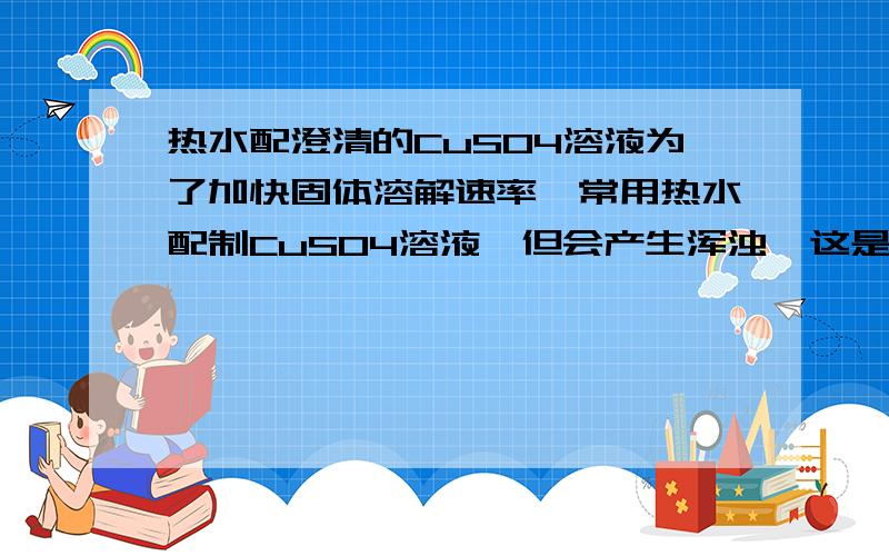 热水配澄清的CuSO4溶液为了加快固体溶解速率,常用热水配制CuSO4溶液,但会产生浑浊,这是为什么?怎样才能用热水配制出澄清的CuSO4溶液?