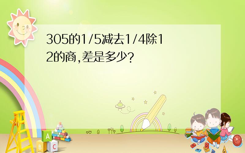 305的1/5减去1/4除12的商,差是多少?