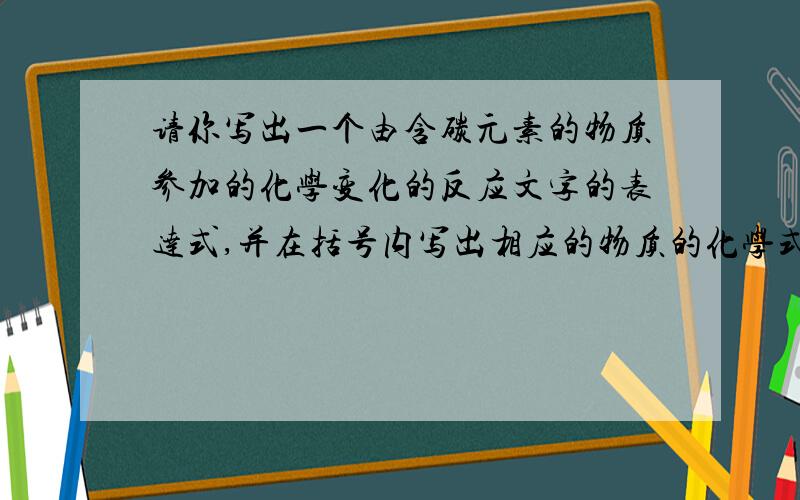 请你写出一个由含碳元素的物质参加的化学变化的反应文字的表达式,并在括号内写出相应的物质的化学式________( )+_________( )→__________( )+___________( )