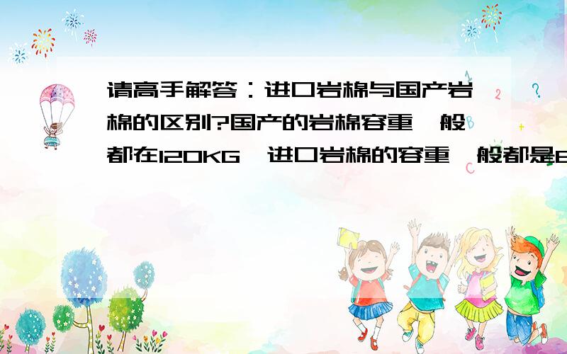 请高手解答：进口岩棉与国产岩棉的区别?国产的岩棉容重一般都在120KG,进口岩棉的容重一般都是85KG,他们有什么区别吗?谢谢