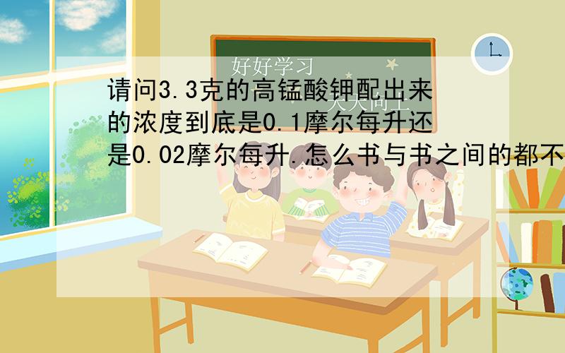 请问3.3克的高锰酸钾配出来的浓度到底是0.1摩尔每升还是0.02摩尔每升.怎么书与书之间的都不一样,如果...请问3.3克的高锰酸钾配出来的浓度到底是0.1摩尔每升还是0.02摩尔每升.怎么书与书之