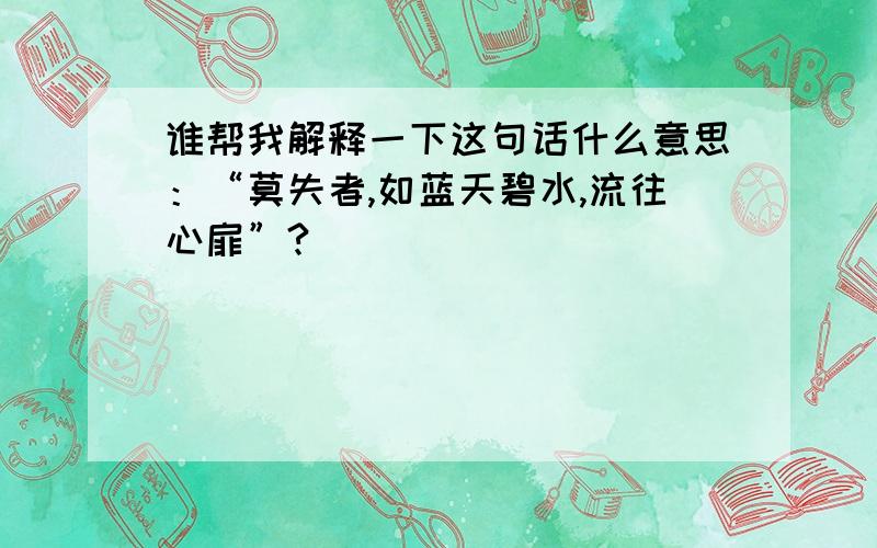 谁帮我解释一下这句话什么意思：“莫失者,如蓝天碧水,流往心扉”?