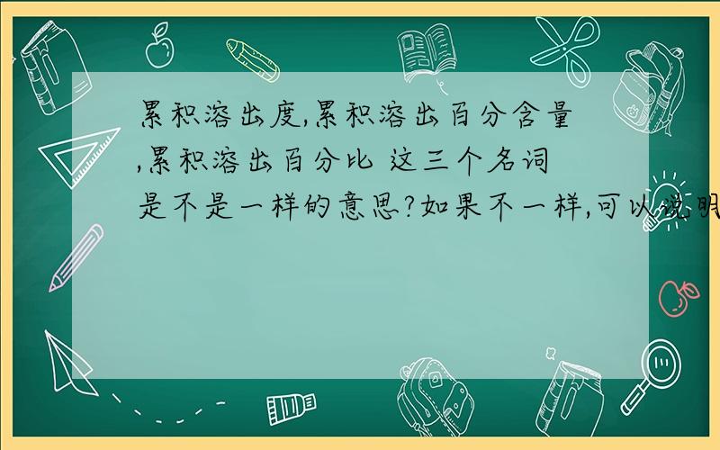 累积溶出度,累积溶出百分含量,累积溶出百分比 这三个名词是不是一样的意思?如果不一样,可以说明下他们的区别吗?请指教