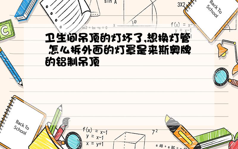 卫生间吊顶的灯坏了,想换灯管 怎么拆外面的灯罩是来斯奥牌的铝制吊顶