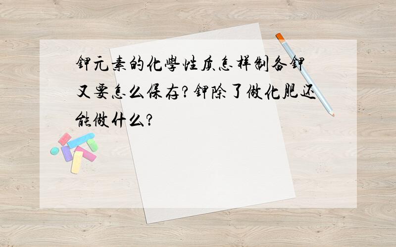 钾元素的化学性质怎样制备钾 又要怎么保存?钾除了做化肥还能做什么?