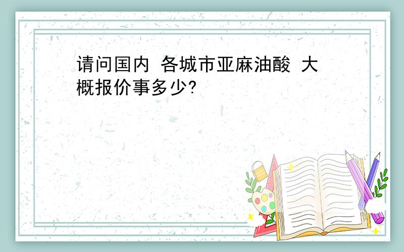 请问国内 各城市亚麻油酸 大概报价事多少?