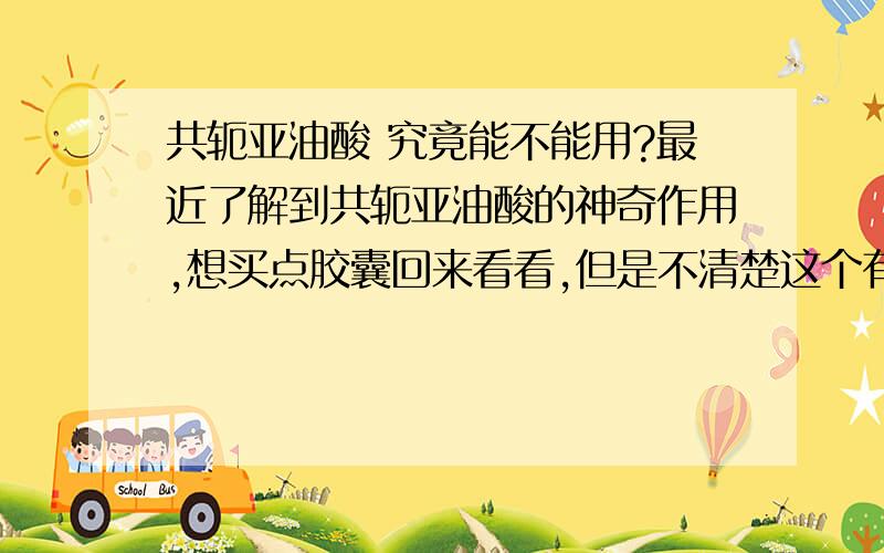 共轭亚油酸 究竟能不能用?最近了解到共轭亚油酸的神奇作用,想买点胶囊回来看看,但是不清楚这个有没有什么副作用,还有究竟哪些共轭亚油酸产品比较好,希望也推荐下哈.