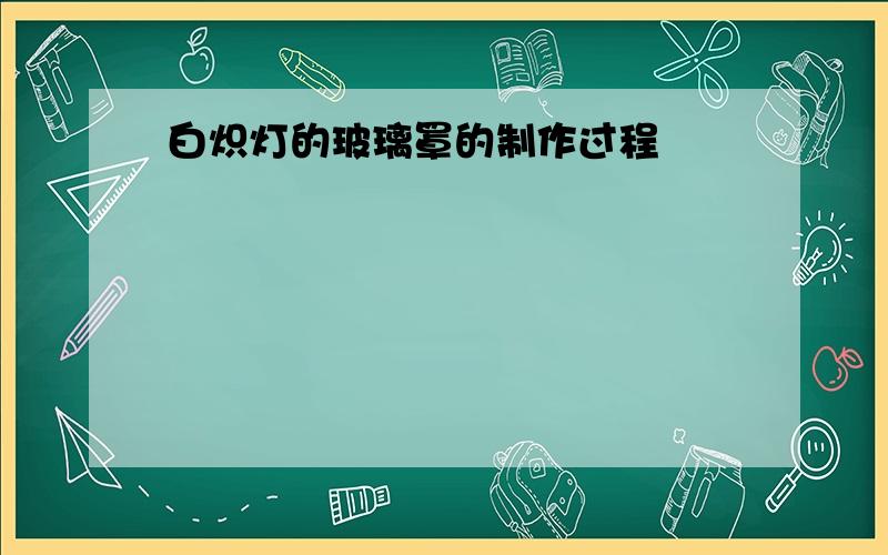 白炽灯的玻璃罩的制作过程