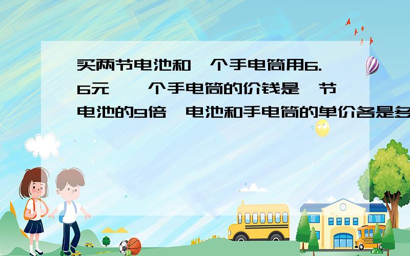 买两节电池和一个手电筒用6.6元,一个手电筒的价钱是一节电池的9倍,电池和手电筒的单价各是多少元?(列方程）