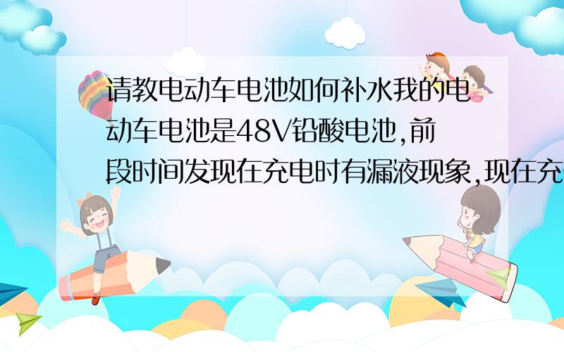 请教电动车电池如何补水我的电动车电池是48V铅酸电池,前段时间发现在充电时有漏液现象,现在充一次电没跑几公理就没电了,是不是电池缺水了?如果要加水的话该怎么加,加蒸馏水还是其它