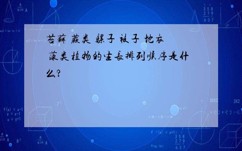 苔藓 蕨类 骡子 被子 地衣 藻类植物的生长排列顺序是什么?