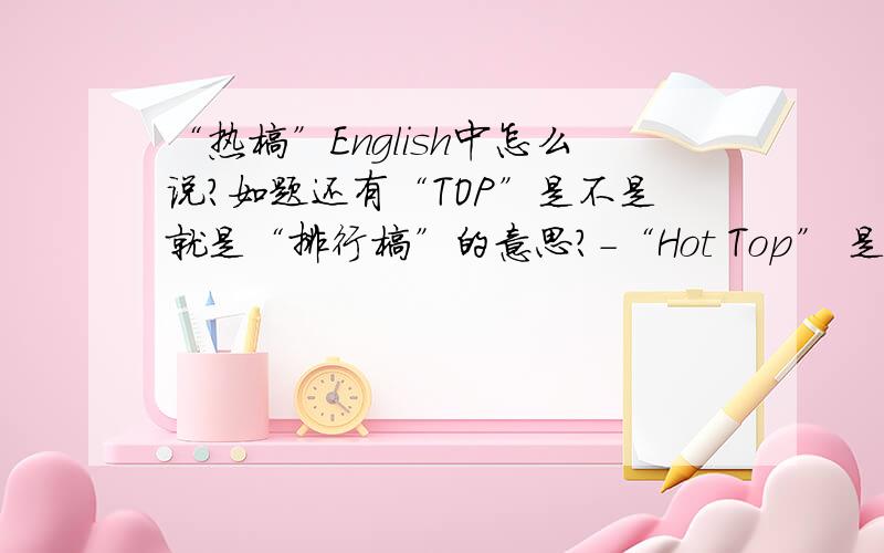 “热榜”English中怎么说?如题还有“TOP”是不是就是“排行榜”的意思?-“Hot Top” 是不是“热榜”的意思？-