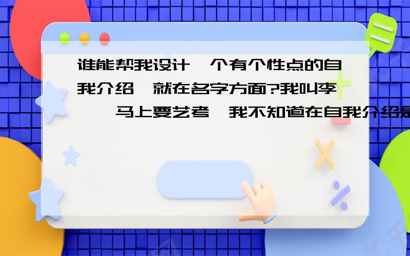 谁能帮我设计一个有个性点的自我介绍,就在名字方面?我叫李芸,马上要艺考,我不知道在自我介绍是我的名字怎么说,