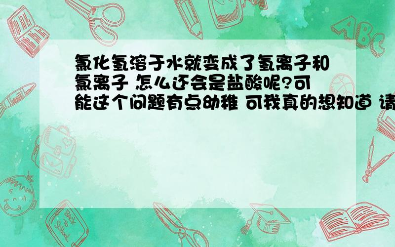 氯化氢溶于水就变成了氢离子和氯离子 怎么还会是盐酸呢?可能这个问题有点幼稚 可我真的想知道 请说明具体理由