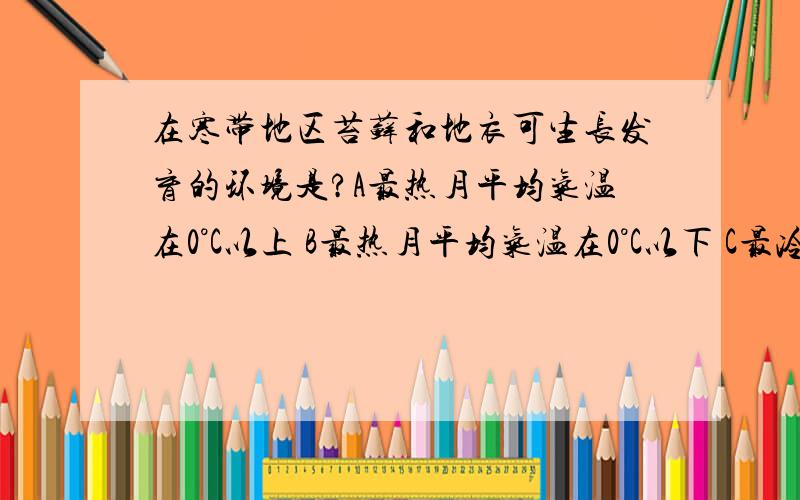 在寒带地区苔藓和地衣可生长发育的环境是?A最热月平均气温在0°C以上 B最热月平均气温在0°C以下 C最冷月平均气温在0°C以上 D最冷月平均气温在0°C以下