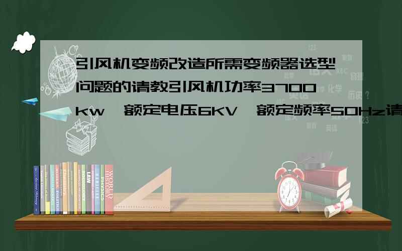 引风机变频改造所需变频器选型问题的请教引风机功率3700kw,额定电压6KV,额定频率50Hz请教配备变频器的额定功率和频率应为多少可以满足需要,请问变频器的价格大致是多少?如能大致说明品