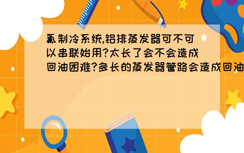 氟制冷系统,铝排蒸发器可不可以串联始用?太长了会不会造成回油困难?多长的蒸发器管路会造成回油困难?