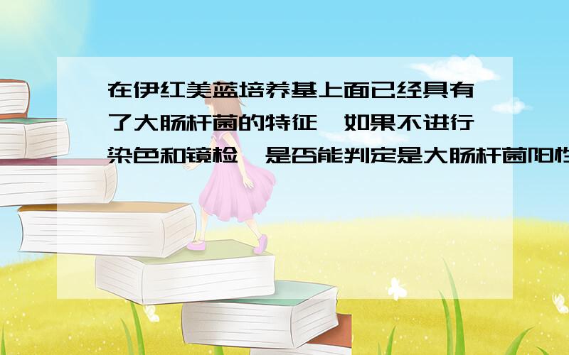 在伊红美蓝培养基上面已经具有了大肠杆菌的特征,如果不进行染色和镜检,是否能判定是大肠杆菌阳性和阴性