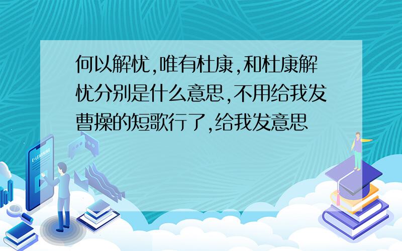 何以解忧,唯有杜康,和杜康解忧分别是什么意思,不用给我发曹操的短歌行了,给我发意思