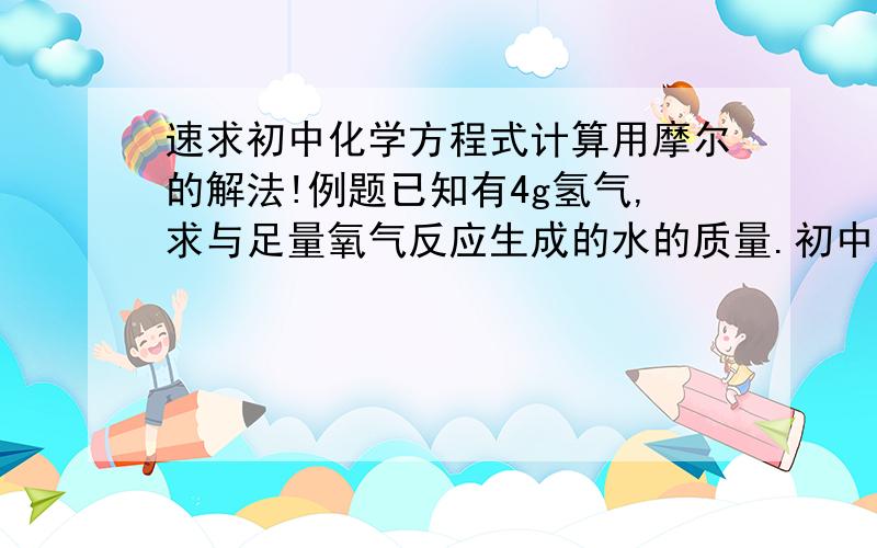 速求初中化学方程式计算用摩尔的解法!例题已知有4g氢气,求与足量氧气反应生成的水的质量.初中化学（人教版）是用相对分子质量算的,求用物质的量（摩尔）的解法.