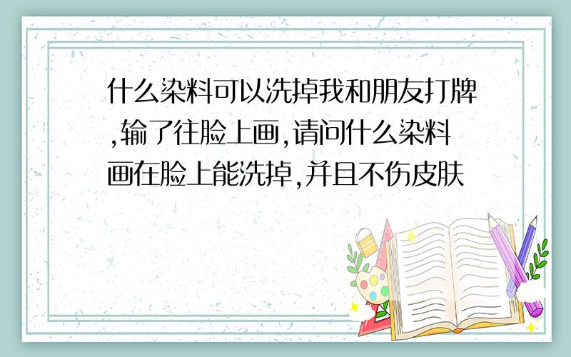 什么染料可以洗掉我和朋友打牌,输了往脸上画,请问什么染料画在脸上能洗掉,并且不伤皮肤