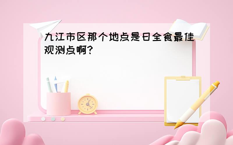 九江市区那个地点是日全食最佳观测点啊?