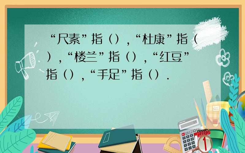 “尺素”指（）,“杜康”指（）,“楼兰”指（）,“红豆”指（）,“手足”指（）.