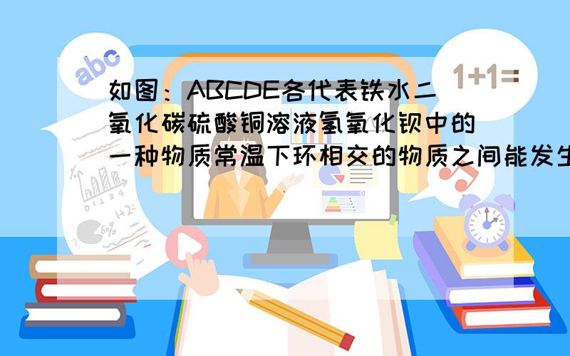 如图：ABCDE各代表铁水二氧化碳硫酸铜溶液氢氧化钡中的一种物质常温下环相交的物质之间能发生反应,不相交的物质之间不能发生反应,且B的相对分子质量大于D.求E的化学式 AB的化学方程式