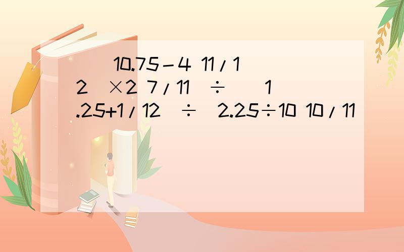 [(10.75－4 11/12)×2 7/11]÷[(1.25+1/12)÷(2.25÷10 10/11)]