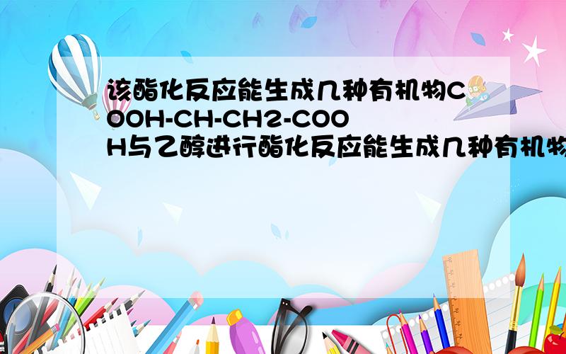 该酯化反应能生成几种有机物COOH-CH-CH2-COOH与乙醇进行酯化反应能生成几种有机物啊?它们的结构式是| 怎么样的呢?OH