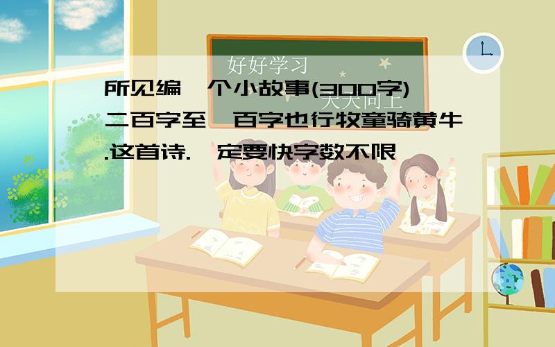 所见编一个小故事(300字)二百字至一百字也行牧童骑黄牛.这首诗.一定要快字数不限