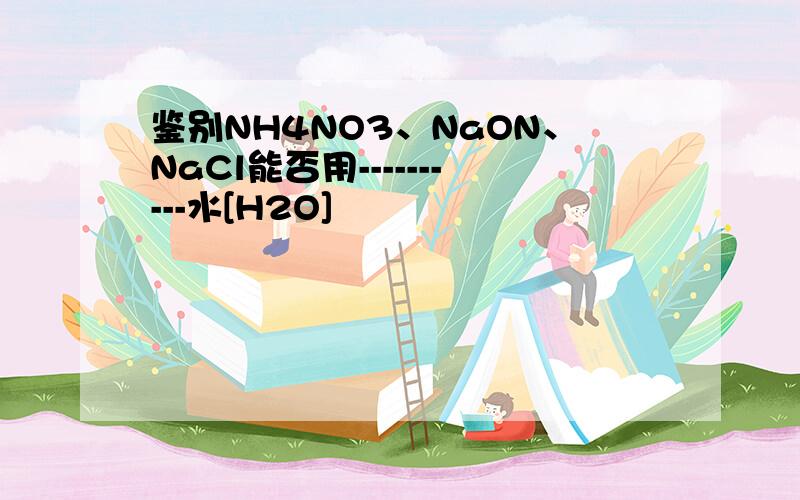 鉴别NH4NO3、NaON、NaCl能否用----------水[H2O]