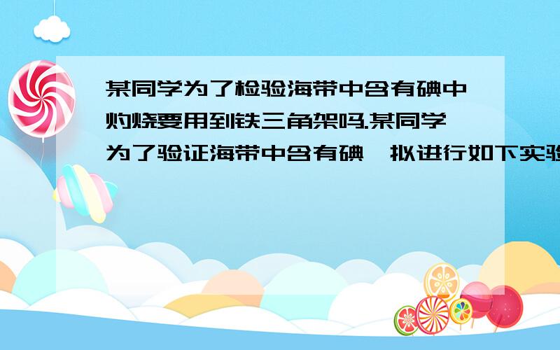 某同学为了检验海带中含有碘中灼烧要用到铁三角架吗.某同学为了验证海带中含有碘,拟进行如下实验,请回答相关问题.（1）第1步：灼烧.操作是将足量海带灼烧成灰烬,该过程中将使用到的