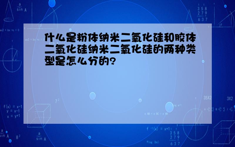 什么是粉体纳米二氧化硅和胶体二氧化硅纳米二氧化硅的两种类型是怎么分的?