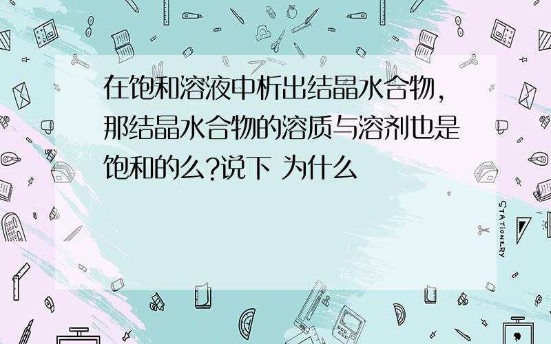 在饱和溶液中析出结晶水合物,那结晶水合物的溶质与溶剂也是饱和的么?说下 为什么