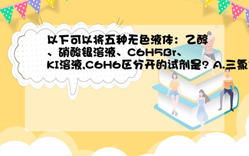 以下可以将五种无色液体：乙醇、硝酸银溶液、C6H5Br、KI溶液,C6H6区分开的试剂是? A.三氯化铁溶液 B.盐酸 C酸性高锰酸钾溶液 D.氢氧化钠溶液 求详解及方法