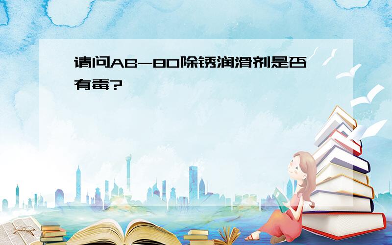 请问AB-80除锈润滑剂是否有毒?