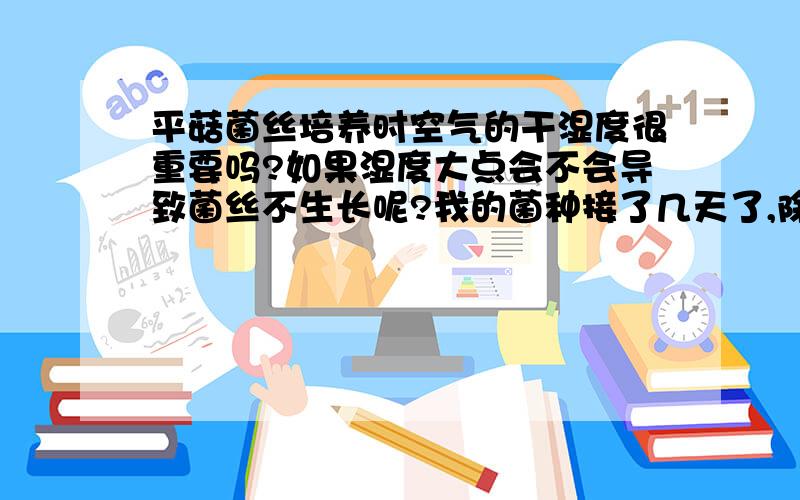 平菇菌丝培养时空气的干湿度很重要吗?如果湿度大点会不会导致菌丝不生长呢?我的菌种接了几天了,除了菌块与菌块之间长成一块了也不见吃料.不知是不是空气太湿了!79%