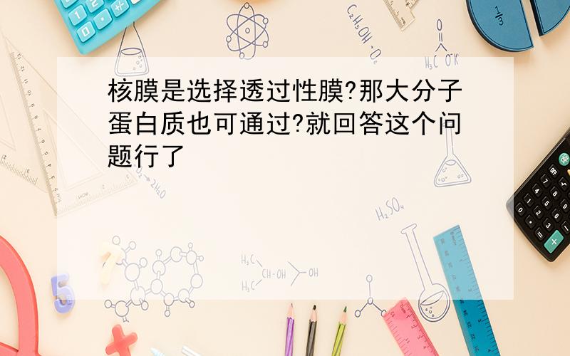 核膜是选择透过性膜?那大分子蛋白质也可通过?就回答这个问题行了