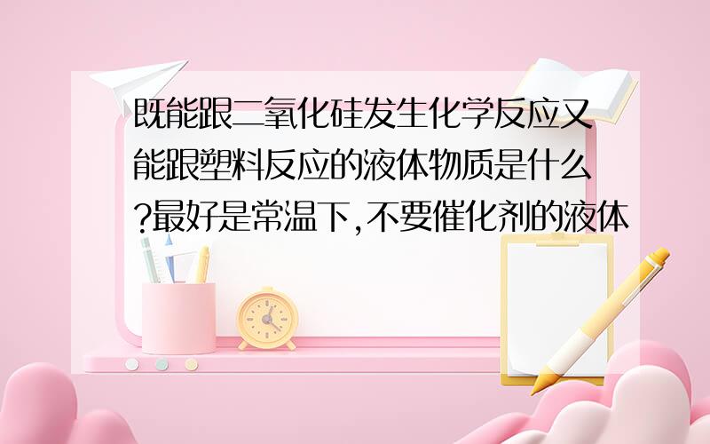 既能跟二氧化硅发生化学反应又能跟塑料反应的液体物质是什么?最好是常温下,不要催化剂的液体