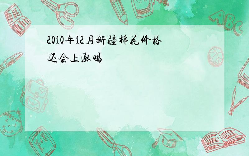 2010年12月新疆棉花价格还会上涨吗