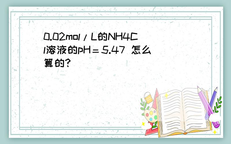 0.02mol/L的NH4Cl溶液的pH＝5.47 怎么算的?