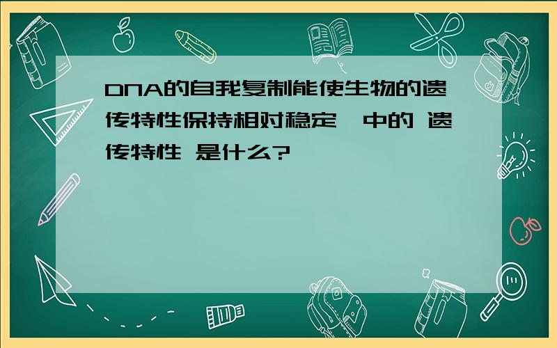 DNA的自我复制能使生物的遗传特性保持相对稳定,中的 遗传特性 是什么?