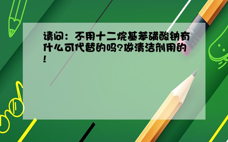 请问：不用十二烷基苯磺酸钠有什么可代替的吗?做清洁剂用的!