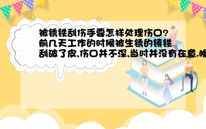 被锈铁刮伤手要怎样处理伤口?前几天工作的时候被生锈的铸铁刮破了皮,伤口并不深,当时并没有在意.晚上发现伤口肿得厉害,附近的关节动起来也疼,于是连续两天用双氧水洗伤口（真TNND疼）