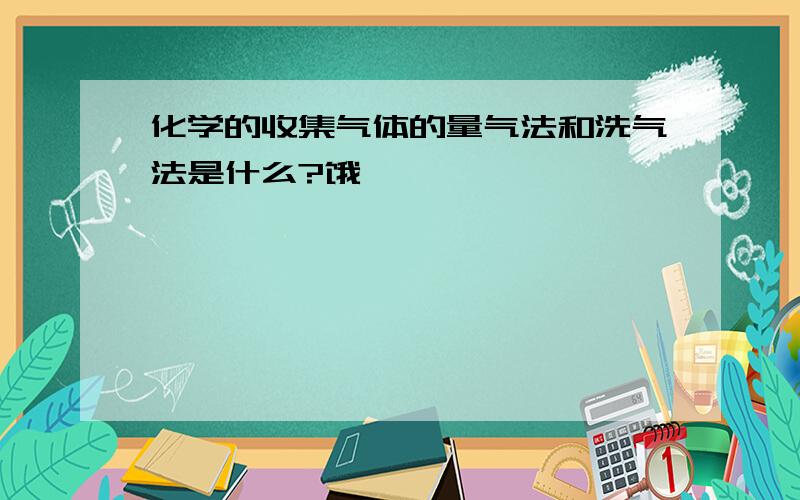 化学的收集气体的量气法和洗气法是什么?饿,