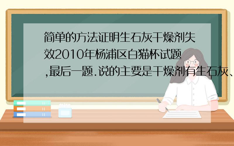 简单的方法证明生石灰干燥剂失效2010年杨浦区白猫杯试题,最后一题.说的主要是干燥剂有生石灰、硅胶、蒙脱石.前面几题是比较生石灰和硅胶的优缺异同.最后一题是可以用生石灰制作简易