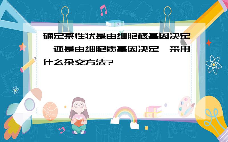 确定某性状是由细胞核基因决定,还是由细胞质基因决定,采用什么杂交方法?