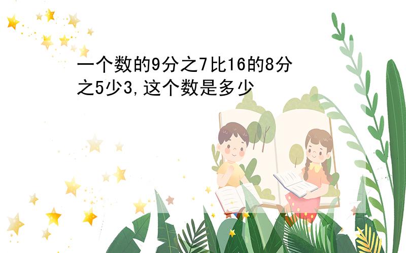 一个数的9分之7比16的8分之5少3,这个数是多少