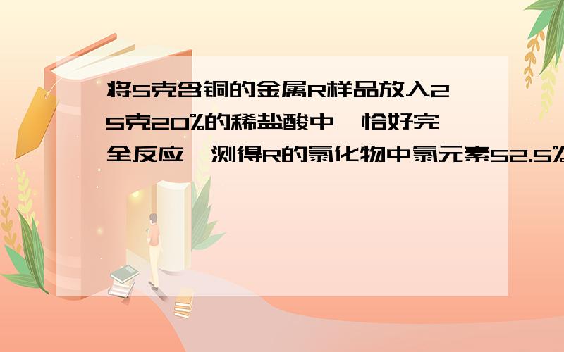 将5克含铜的金属R样品放入25克20%的稀盐酸中,恰好完全反应,测得R的氯化物中氯元素52.5%,则样品中金属R的质量分数为?